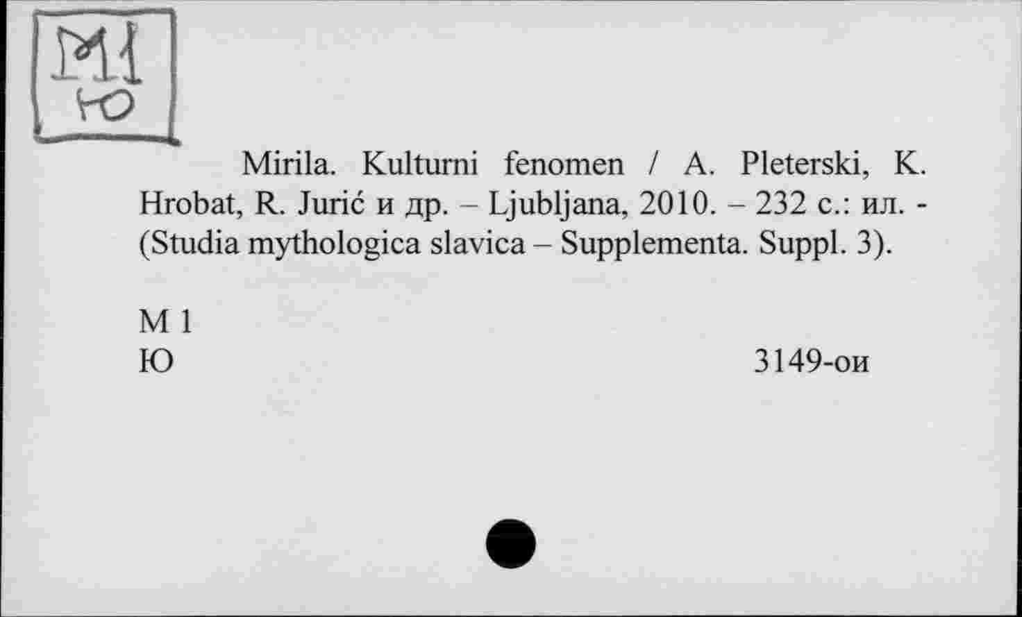 ﻿Mirila. Kultumi fenomen I A. Pleterski, K. Hrobat, R. Juric и др. - Ljubljana, 2010. - 232 с.: ил. -(Studia mythologica slavica - Supplémenta. Suppl. 3).
M 1
Ю
3149-ои